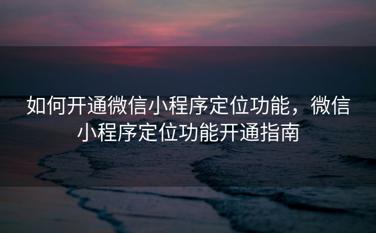 如何开通微信小程序定位功能，微信小程序定位功能开通指南