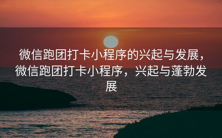 微信跑团打卡小程序的兴起与发展，微信跑团打卡小程序，兴起与蓬勃发展