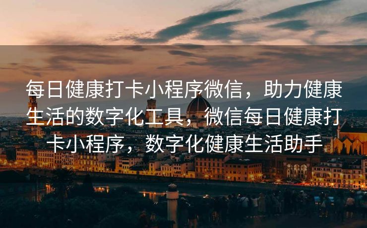 每日健康打卡小程序微信，助力健康生活的数字化工具，微信每日健康打卡小程序，数字化健康生活助手