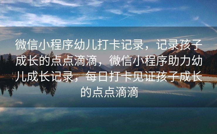 微信小程序幼儿打卡记录，记录孩子成长的点点滴滴，微信小程序助力幼儿成长记录，每日打卡见证孩子成长的点点滴滴