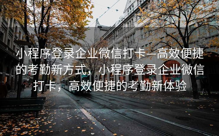 小程序登录企业微信打卡—高效便捷的考勤新方式，小程序登录企业微信打卡，高效便捷的考勤新体验