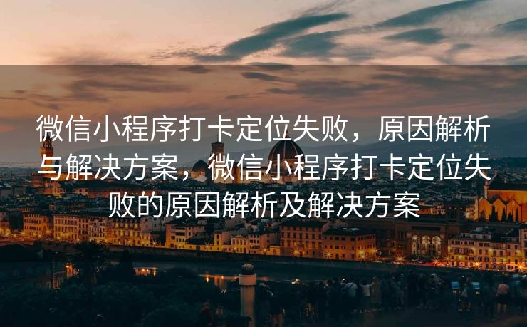 微信小程序打卡定位失败，原因解析与解决方案，微信小程序打卡定位失败的原因解析及解决方案