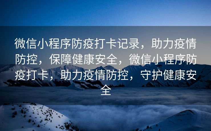 微信小程序防疫打卡记录，助力疫情防控，保障健康安全，微信小程序防疫打卡，助力疫情防控，守护健康安全