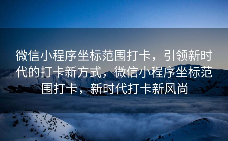 微信小程序坐标范围打卡，引领新时代的打卡新方式，微信小程序坐标范围打卡，新时代打卡新风尚