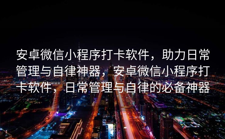 安卓微信小程序打卡软件，助力日常管理与自律神器，安卓微信小程序打卡软件，日常管理与自律的必备神器