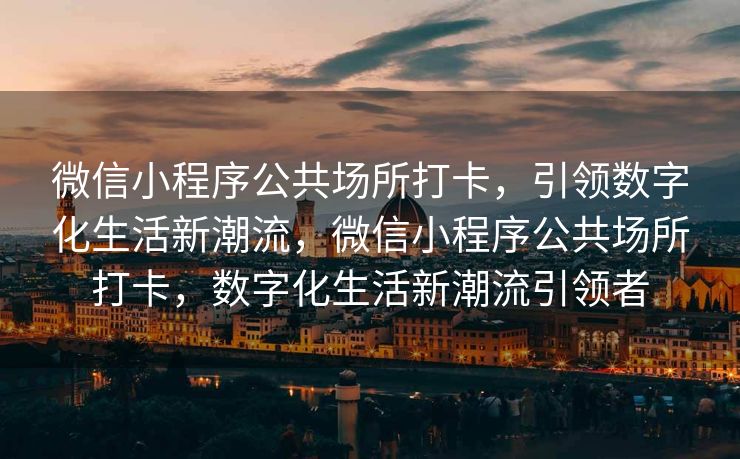 微信小程序公共场所打卡，引领数字化生活新潮流，微信小程序公共场所打卡，数字化生活新潮流引领者