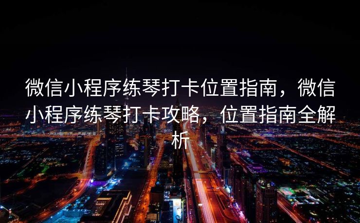 微信小程序练琴打卡位置指南，微信小程序练琴打卡攻略，位置指南全解析