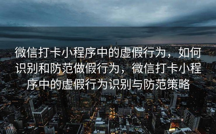 微信打卡小程序中的虚假行为，如何识别和防范做假行为，微信打卡小程序中的虚假行为识别与防范策略