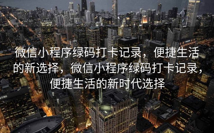 微信小程序绿码打卡记录，便捷生活的新选择，微信小程序绿码打卡记录，便捷生活的新时代选择