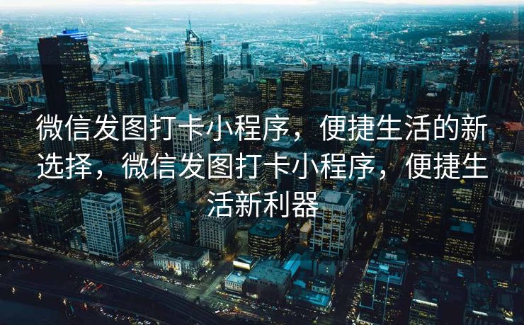 微信发图打卡小程序，便捷生活的新选择，微信发图打卡小程序，便捷生活新利器