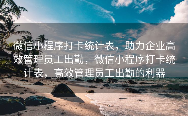 微信小程序打卡统计表，助力企业高效管理员工出勤，微信小程序打卡统计表，高效管理员工出勤的利器