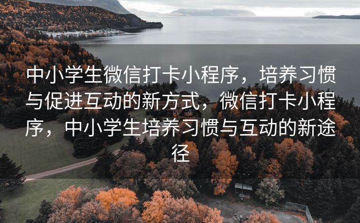 中小学生微信打卡小程序，培养习惯与促进互动的新方式，微信打卡小程序，中小学生培养习惯与互动的新途径