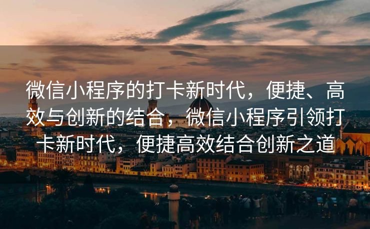 微信小程序的打卡新时代，便捷、高效与创新的结合，微信小程序引领打卡新时代，便捷高效结合创新之道
