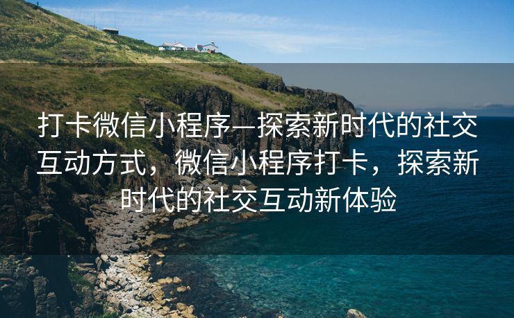 打卡微信小程序—探索新时代的社交互动方式，微信小程序打卡，探索新时代的社交互动新体验