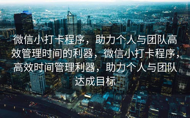 微信小打卡程序，助力个人与团队高效管理时间的利器，微信小打卡程序，高效时间管理利器，助力个人与团队达成目标