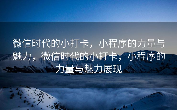 微信时代的小打卡，小程序的力量与魅力，微信时代的小打卡，小程序的力量与魅力展现