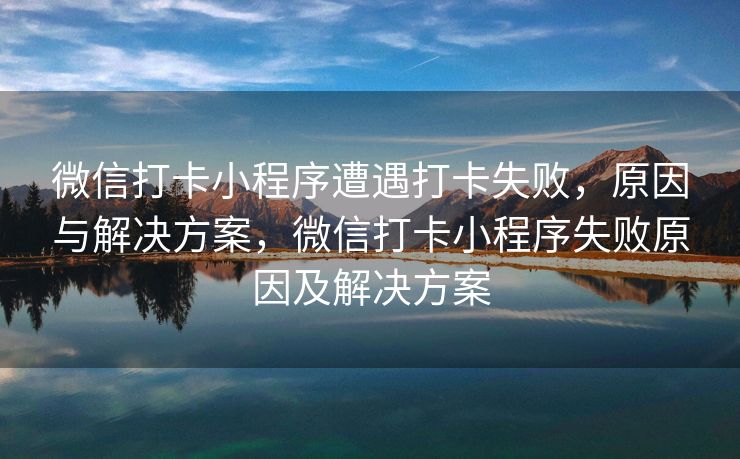 微信打卡小程序遭遇打卡失败，原因与解决方案，微信打卡小程序失败原因及解决方案