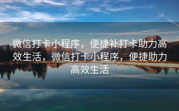 微信打卡小程序，便捷补打卡助力高效生活，微信打卡小程序，便捷助力高效生活