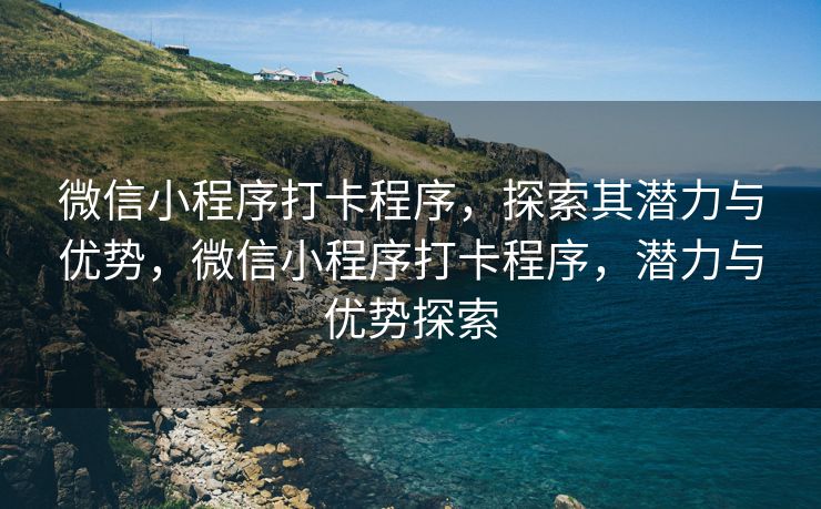 微信小程序打卡程序，探索其潜力与优势，微信小程序打卡程序，潜力与优势探索