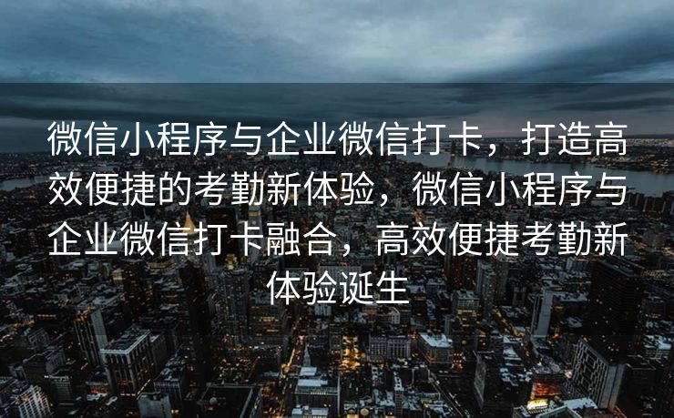 微信小程序与企业微信打卡，打造高效便捷的考勤新体验，微信小程序与企业微信打卡融合，高效便捷考勤新体验诞生