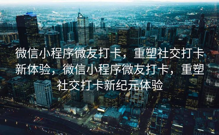 微信小程序微友打卡，重塑社交打卡新体验，微信小程序微友打卡，重塑社交打卡新纪元体验
