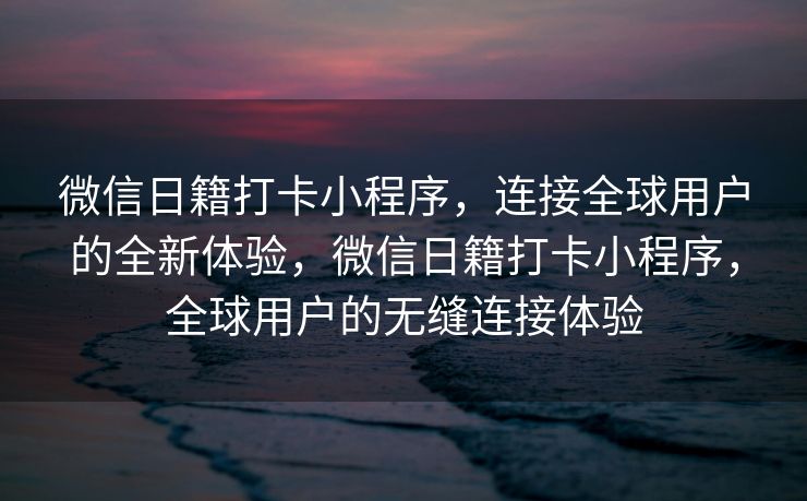 微信日籍打卡小程序，连接全球用户的全新体验，微信日籍打卡小程序，全球用户的无缝连接体验