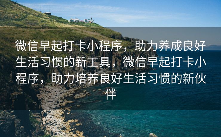 微信早起打卡小程序，助力养成良好生活习惯的新工具，微信早起打卡小程序，助力培养良好生活习惯的新伙伴