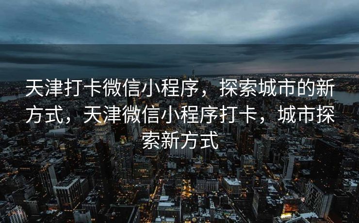 天津打卡微信小程序，探索城市的新方式，天津微信小程序打卡，城市探索新方式