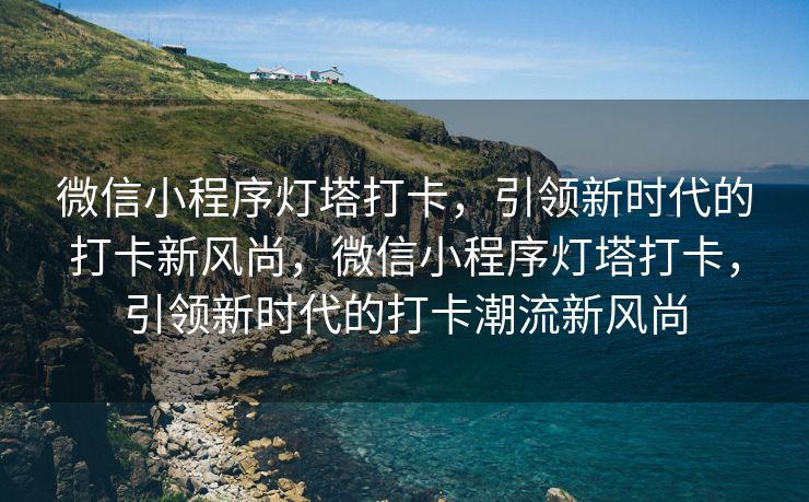 微信小程序灯塔打卡，引领新时代的打卡新风尚，微信小程序灯塔打卡，引领新时代的打卡潮流新风尚
