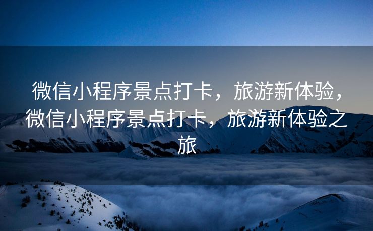 微信小程序景点打卡，旅游新体验，微信小程序景点打卡，旅游新体验之旅