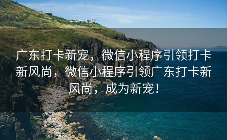 广东打卡新宠，微信小程序引领打卡新风尚，微信小程序引领广东打卡新风尚，成为新宠！