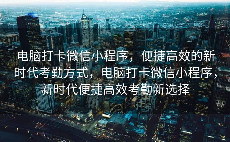 电脑打卡微信小程序，便捷高效的新时代考勤方式，电脑打卡微信小程序，新时代便捷高效考勤新选择