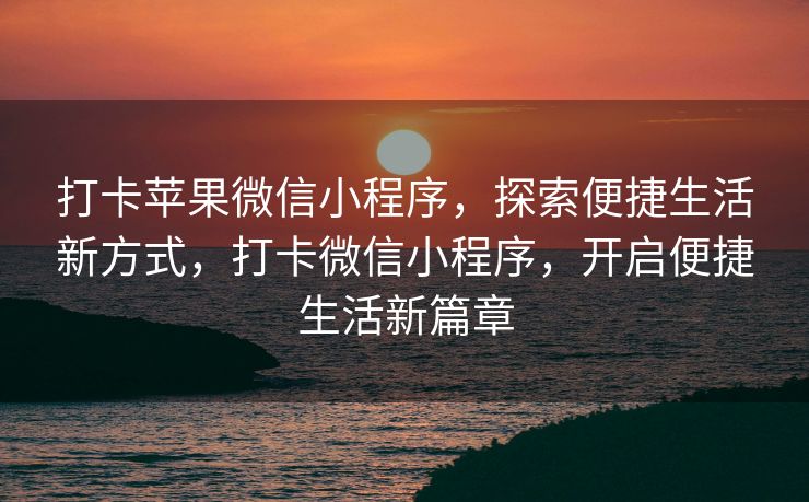 打卡苹果微信小程序，探索便捷生活新方式，打卡微信小程序，开启便捷生活新篇章
