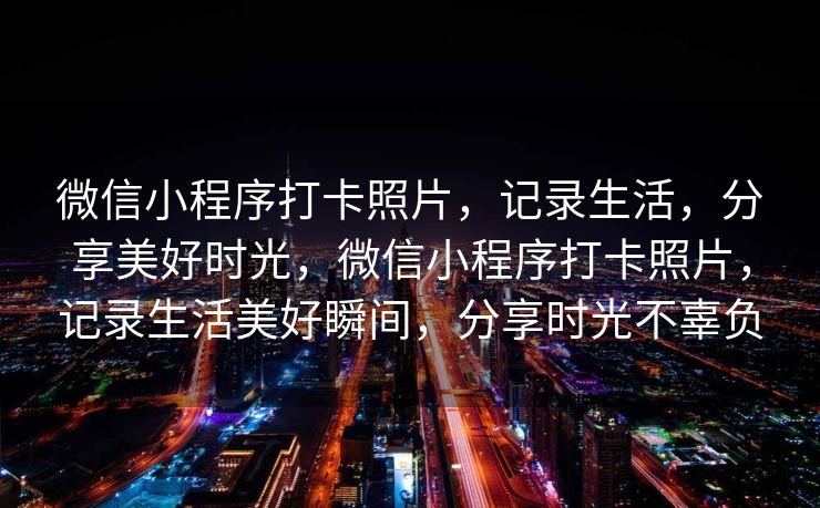 微信小程序打卡照片，记录生活，分享美好时光，微信小程序打卡照片，记录生活美好瞬间，分享时光不辜负