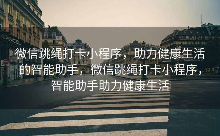 微信跳绳打卡小程序，助力健康生活的智能助手，微信跳绳打卡小程序，智能助手助力健康生活
