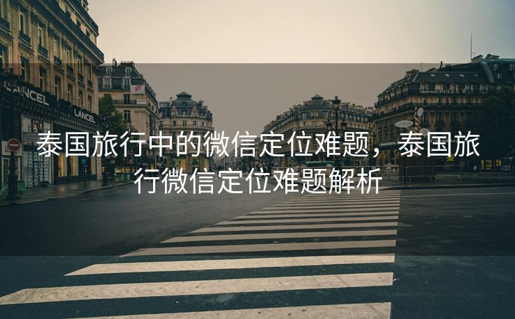 泰国旅行中的微信定位难题，泰国旅行微信定位难题解析