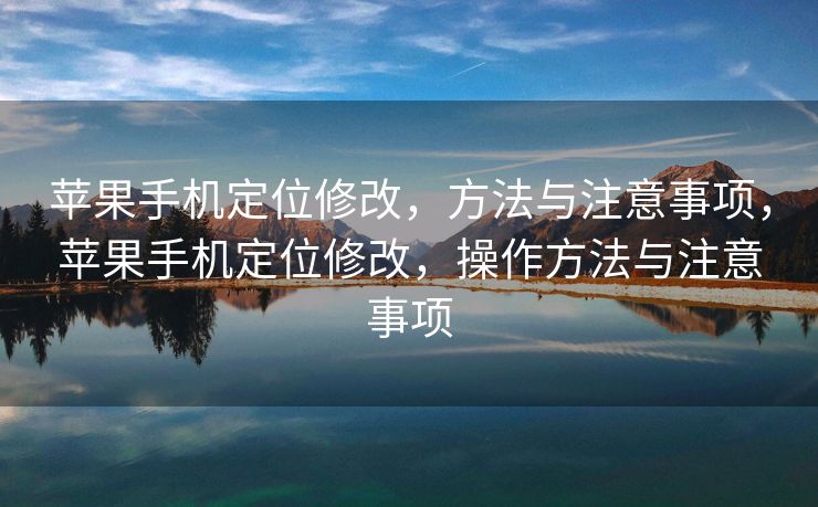 苹果手机定位修改，方法与注意事项，苹果手机定位修改，操作方法与注意事项