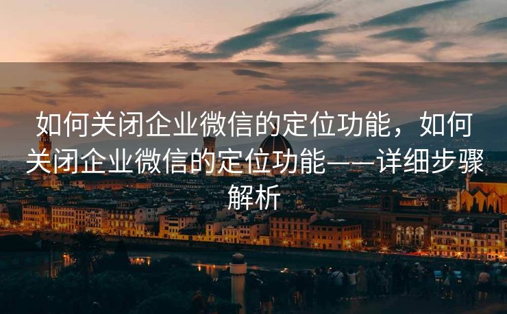 如何关闭企业微信的定位功能，如何关闭企业微信的定位功能——详细步骤解析