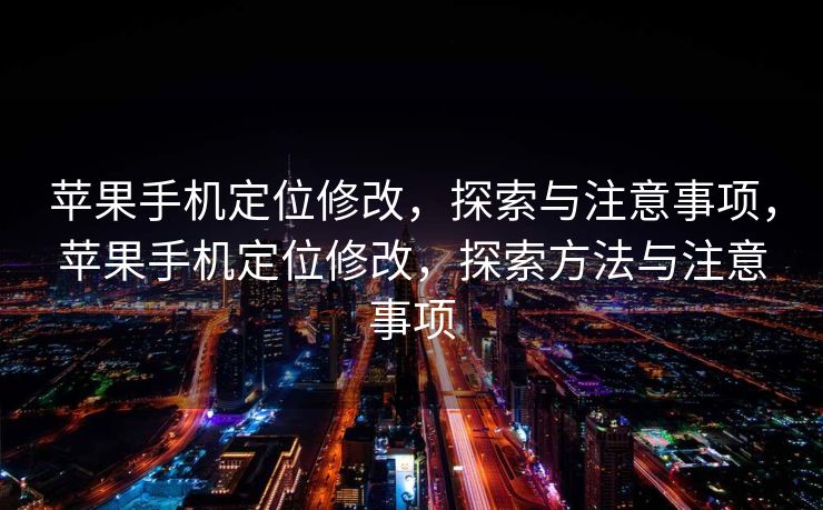 苹果手机定位修改，探索与注意事项，苹果手机定位修改，探索方法与注意事项