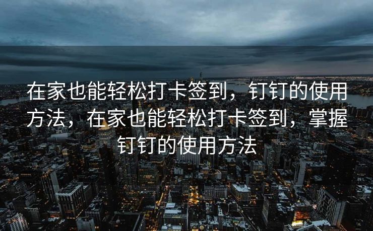 在家也能轻松打卡签到，钉钉的使用方法，在家也能轻松打卡签到，掌握钉钉的使用方法
