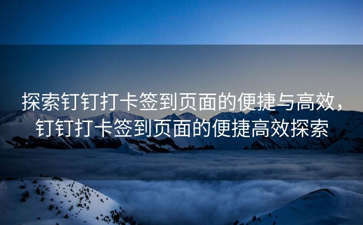 探索钉钉打卡签到页面的便捷与高效，钉钉打卡签到页面的便捷高效探索