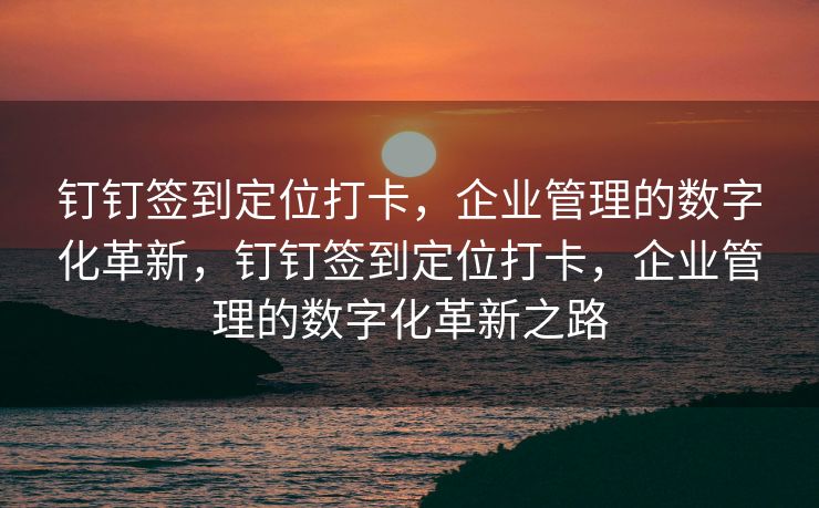 钉钉签到定位打卡，企业管理的数字化革新，钉钉签到定位打卡，企业管理的数字化革新之路