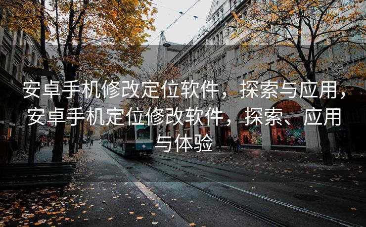 安卓手机修改定位软件，探索与应用，安卓手机定位修改软件，探索、应用与体验