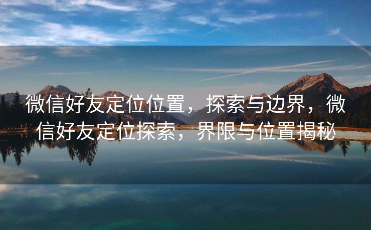 微信好友定位位置，探索与边界，微信好友定位探索，界限与位置揭秘