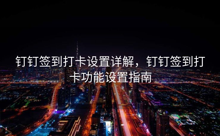 钉钉签到打卡设置详解，钉钉签到打卡功能设置指南