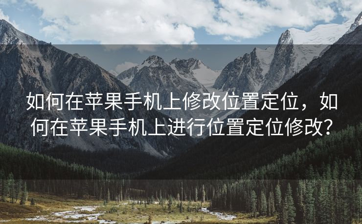 如何在苹果手机上修改位置定位，如何在苹果手机上进行位置定位修改？