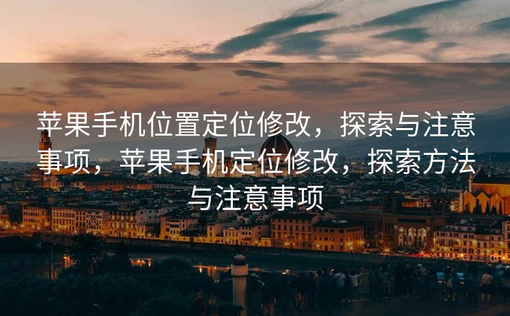 苹果手机位置定位修改，探索与注意事项，苹果手机定位修改，探索方法与注意事项