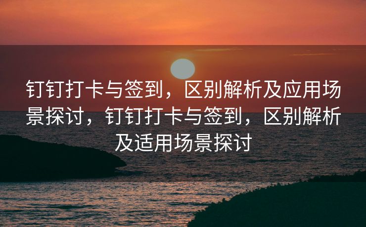 钉钉打卡与签到，区别解析及应用场景探讨，钉钉打卡与签到，区别解析及适用场景探讨