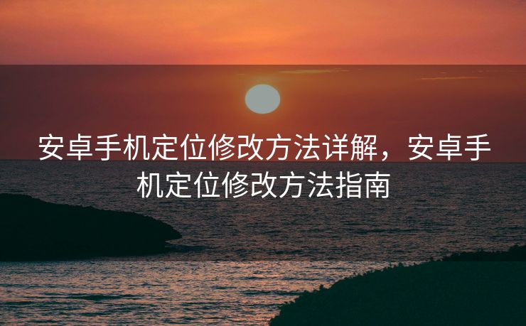 安卓手机定位修改方法详解，安卓手机定位修改方法指南