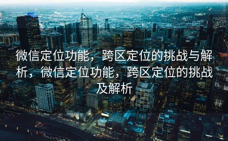 微信定位功能，跨区定位的挑战与解析，微信定位功能，跨区定位的挑战及解析